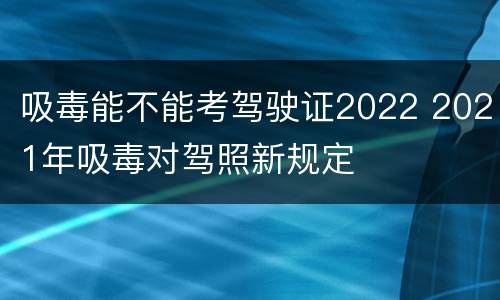 吸毒能不能考驾驶证2022 2021年吸毒对驾照新规定