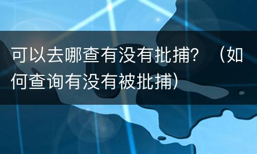 可以去哪查有没有批捕？（如何查询有没有被批捕）