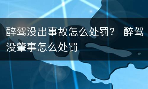 醉驾没出事故怎么处罚？ 醉驾没肇事怎么处罚