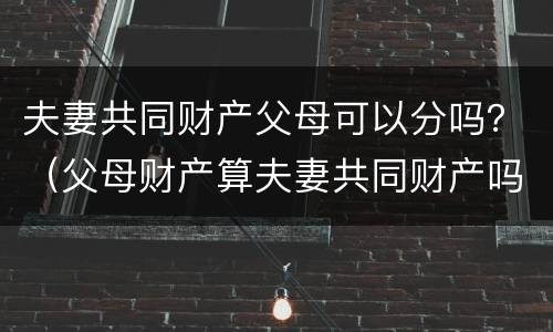 夫妻共同财产父母可以分吗？（父母财产算夫妻共同财产吗）