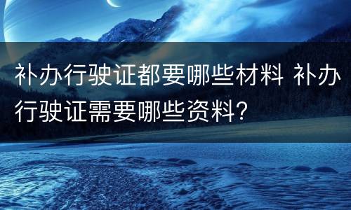 补办行驶证都要哪些材料 补办行驶证需要哪些资料?