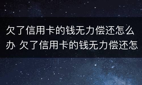 欠了信用卡的钱无力偿还怎么办 欠了信用卡的钱无力偿还怎么办会坐牢吗