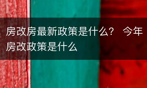 房改房最新政策是什么？ 今年房改政策是什么