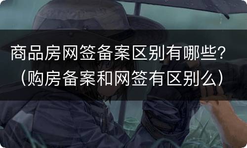 商品房网签备案区别有哪些？（购房备案和网签有区别么）