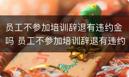 员工不参加培训辞退有违约金吗 员工不参加培训辞退有违约金吗怎么赔偿