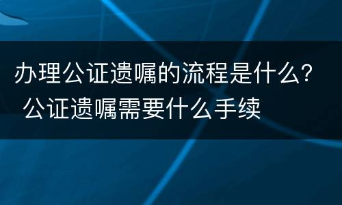 办理公证遗嘱的流程是什么？ 公证遗嘱需要什么手续