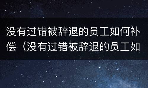 没有过错被辞退的员工如何补偿（没有过错被辞退的员工如何补偿公司）