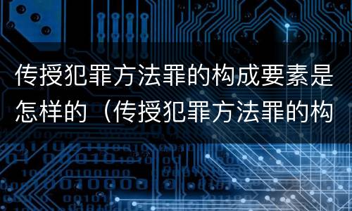 传授犯罪方法罪的构成要素是怎样的（传授犯罪方法罪的构成要件）