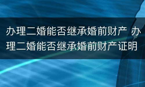 办理二婚能否继承婚前财产 办理二婚能否继承婚前财产证明