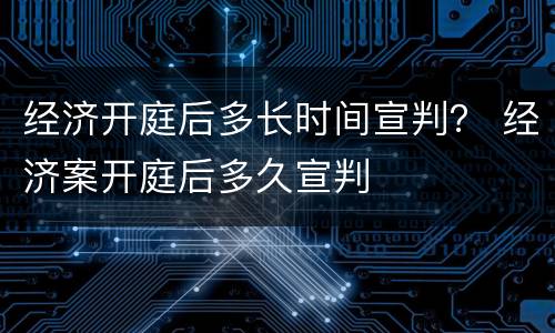 经济开庭后多长时间宣判？ 经济案开庭后多久宣判