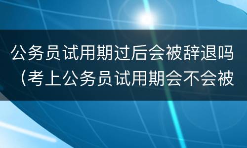 公务员试用期过后会被辞退吗（考上公务员试用期会不会被辞退）