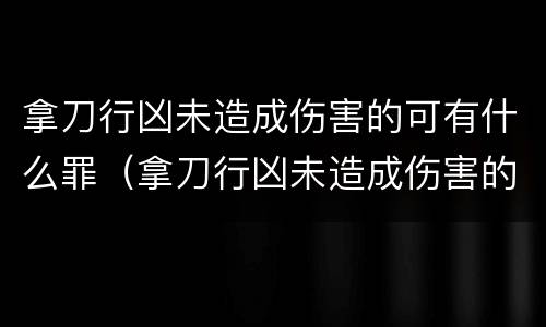 拿刀行凶未造成伤害的可有什么罪（拿刀行凶未造成伤害的可有什么罪名）