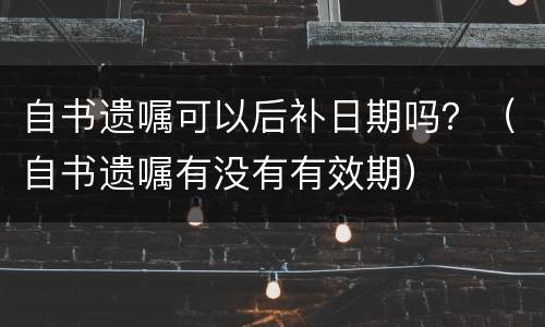 自书遗嘱可以后补日期吗？（自书遗嘱有没有有效期）