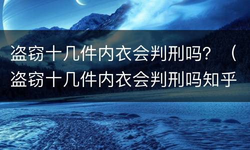 盗窃十几件内衣会判刑吗？（盗窃十几件内衣会判刑吗知乎）