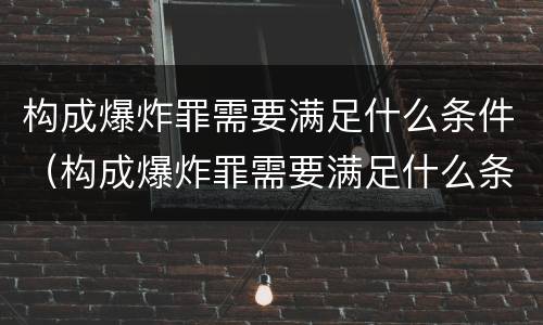 构成爆炸罪需要满足什么条件（构成爆炸罪需要满足什么条件呢）