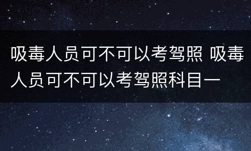 吸毒人员可不可以考驾照 吸毒人员可不可以考驾照科目一