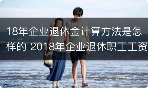 18年企业退休金计算方法是怎样的 2018年企业退休职工工资涨多少