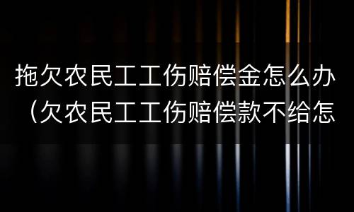 拖欠农民工工伤赔偿金怎么办（欠农民工工伤赔偿款不给怎么办）