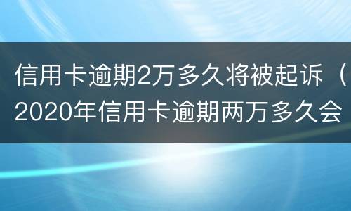 信用卡逾期2万多久将被起诉（2020年信用卡逾期两万多久会被起诉）