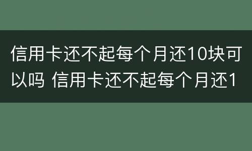 信用卡还不起每个月还10块可以吗 信用卡还不起每个月还10块可以吗为什么