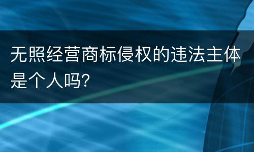 无照经营商标侵权的违法主体是个人吗？