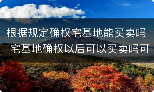 根据规定确权宅基地能买卖吗 宅基地确权以后可以买卖吗可以卖吗