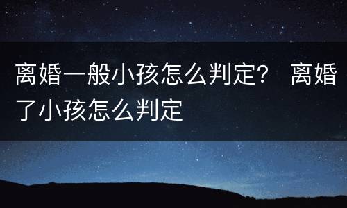 离婚一般小孩怎么判定？ 离婚了小孩怎么判定