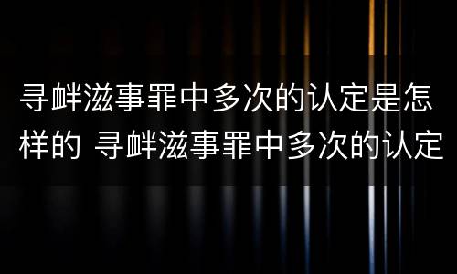 寻衅滋事罪中多次的认定是怎样的 寻衅滋事罪中多次的认定是怎样的标准