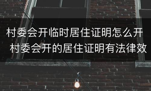 村委会开临时居住证明怎么开 村委会开的居住证明有法律效力吗