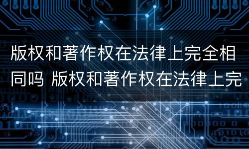 版权和著作权在法律上完全相同吗 版权和著作权在法律上完全相同吗对吗