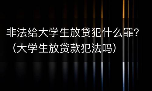 非法给大学生放贷犯什么罪？（大学生放贷款犯法吗）