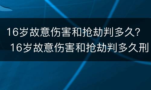 16岁故意伤害和抢劫判多久？ 16岁故意伤害和抢劫判多久刑