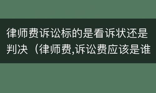 律师费诉讼标的是看诉状还是判决（律师费,诉讼费应该是谁负担）