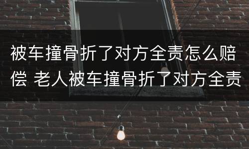 被车撞骨折了对方全责怎么赔偿 老人被车撞骨折了对方全责怎么赔偿