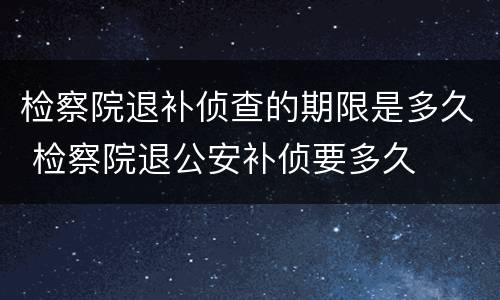 检察院退补侦查的期限是多久 检察院退公安补侦要多久