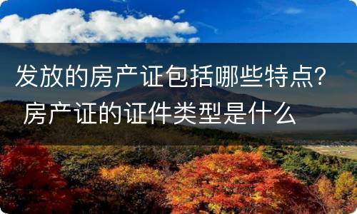 发放的房产证包括哪些特点？ 房产证的证件类型是什么