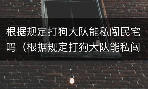 根据规定打狗大队能私闯民宅吗（根据规定打狗大队能私闯民宅吗违法吗）