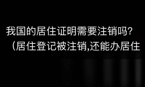 我国的居住证明需要注销吗？（居住登记被注销,还能办居住证吗）