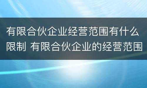 有限合伙企业经营范围有什么限制 有限合伙企业的经营范围是什么