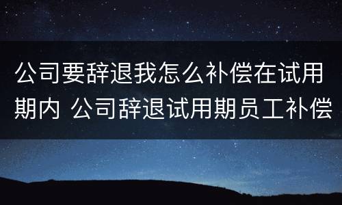 公司要辞退我怎么补偿在试用期内 公司辞退试用期员工补偿标准2021怎么算