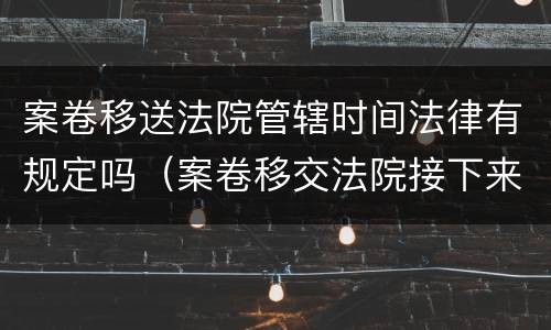 案卷移送法院管辖时间法律有规定吗（案卷移交法院接下来做什么）