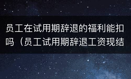 员工在试用期辞退的福利能扣吗（员工试用期辞退工资现结吗）