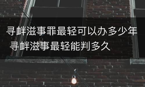 寻衅滋事罪最轻可以办多少年 寻衅滋事最轻能判多久