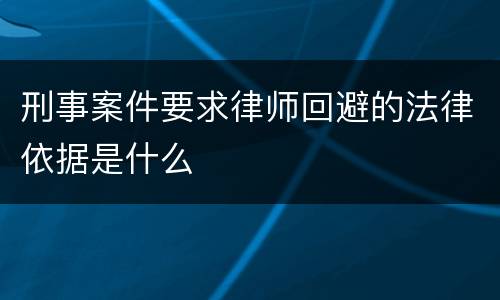 刑事案件要求律师回避的法律依据是什么