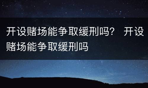 开设赌场能争取缓刑吗？ 开设赌场能争取缓刑吗