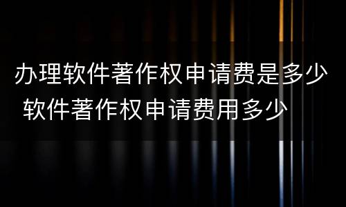 办理软件著作权申请费是多少 软件著作权申请费用多少