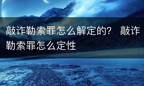 敲诈勒索罪怎么解定的？ 敲诈勒索罪怎么定性