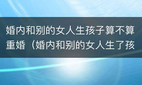 婚内和别的女人生孩子算不算重婚（婚内和别的女人生了孩子 这个要判刑吗）