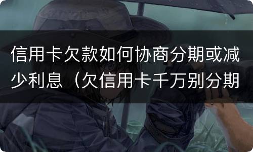 信用卡欠款如何协商分期或减少利息（欠信用卡千万别分期,后果真的难以承受）