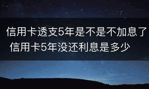 信用卡透支5年是不是不加息了 信用卡5年没还利息是多少